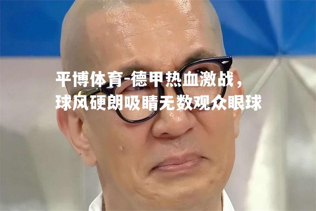 德甲热血激战，球风硬朗吸睛无数观众眼球