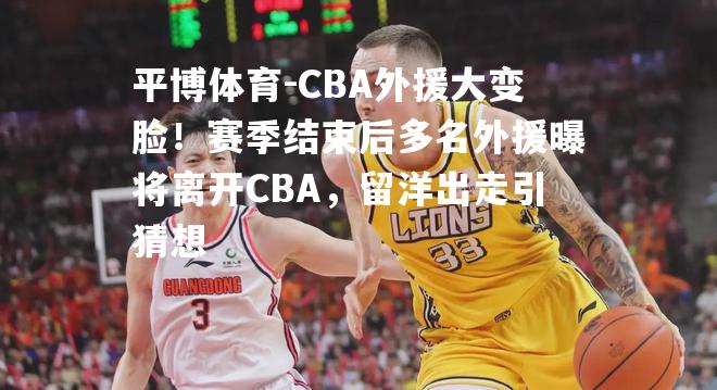 CBA外援大变脸！赛季结束后多名外援曝将离开CBA，留洋出走引猜想