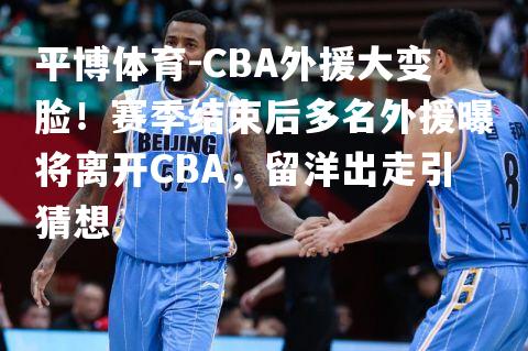 CBA外援大变脸！赛季结束后多名外援曝将离开CBA，留洋出走引猜想