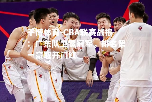 CBA联赛战报：广东队卫冕冠军，排名第一豪取开门红