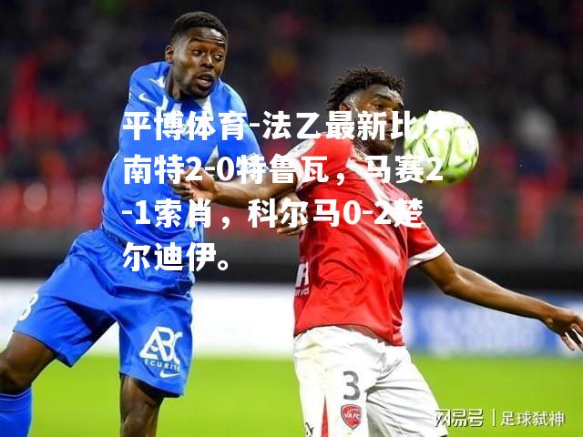 法乙最新比分：南特2-0特鲁瓦，马赛2-1索肖，科尔马0-2楚尔迪伊。