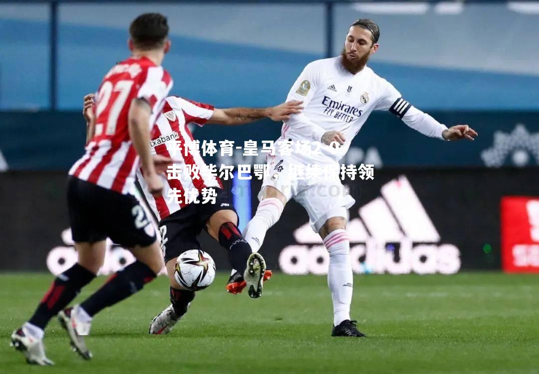 平博体育-皇马客场2-0击败毕尔巴鄂，继续保持领先优势