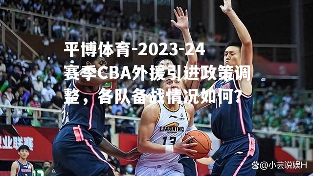 2023-24赛季CBA外援引进政策调整，各队备战情况如何？