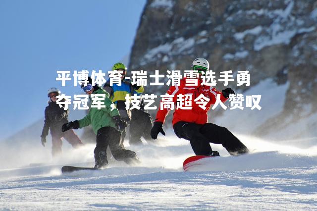 瑞士滑雪选手勇夺冠军，技艺高超令人赞叹