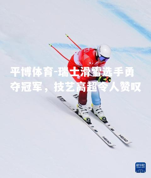 瑞士滑雪选手勇夺冠军，技艺高超令人赞叹