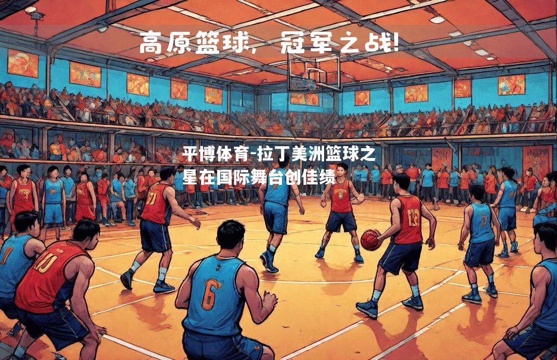 拉丁美洲篮球之星在国际舞台创佳绩