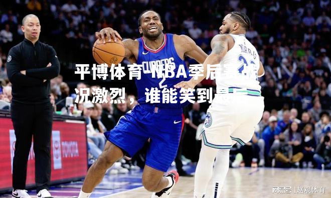 NBA季后赛战况激烈，谁能笑到最后