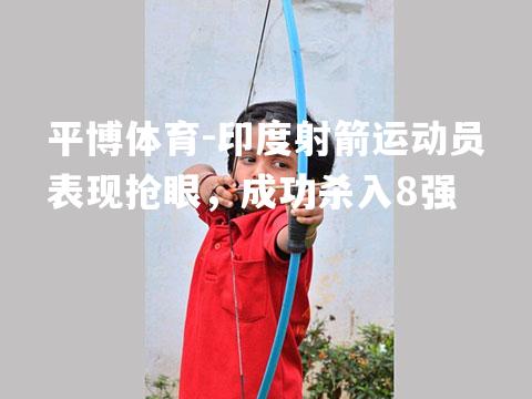 印度射箭运动员表现抢眼，成功杀入8强