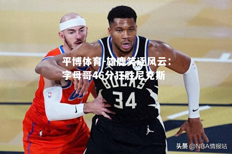 雄鹿笑逐风云：字母哥46分狂胜尼克斯