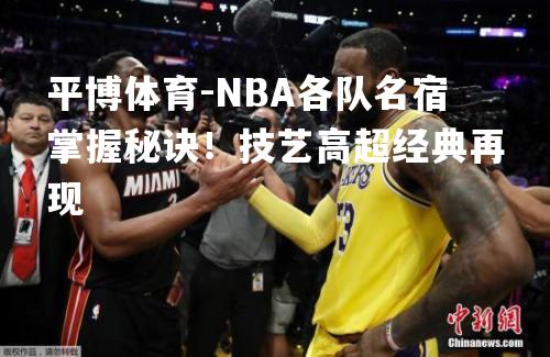 平博体育-NBA各队名宿掌握秘诀！技艺高超经典再现