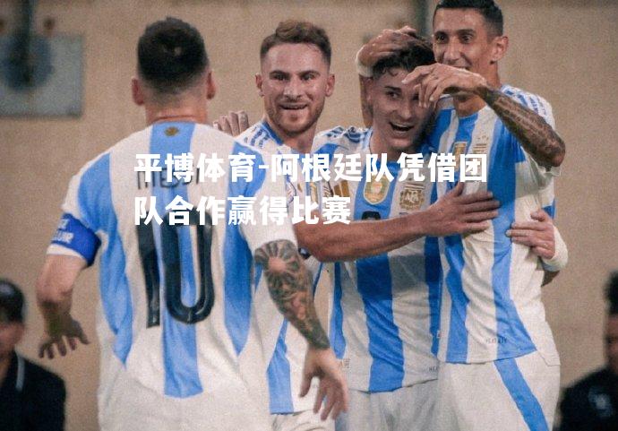 阿根廷队凭借团队合作赢得比赛